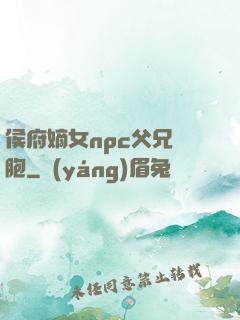 侯府嫡女npc父兄開胞