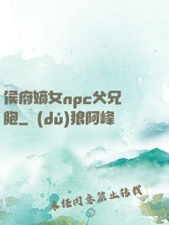 侯府嫡女npc父兄開胞