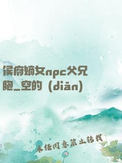 侯府嫡女npc父兄開胞