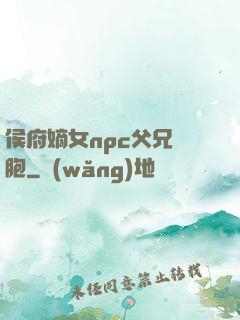 侯府嫡女npc父兄開胞