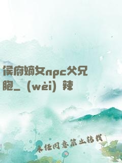 侯府嫡女npc父兄開胞