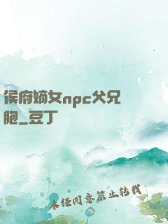 侯府嫡女npc父兄開胞