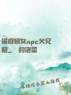 侯府嫡女npc父兄開胞