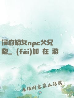 侯府嫡女npc父兄開胞