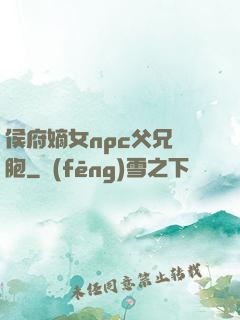 侯府嫡女npc父兄開胞