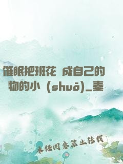 催眠把班花變成自己的寵物的小說(shuō)