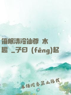 催眠清冷仙尊騎木驢筆趣閣