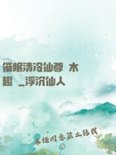 催眠清冷仙尊騎木驢筆趣閣