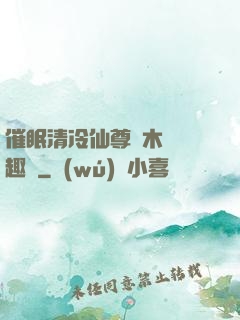 催眠清冷仙尊騎木驢筆趣閣