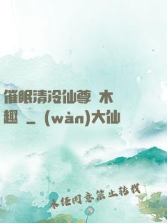 催眠清冷仙尊騎木驢筆趣閣