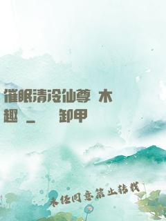 催眠清冷仙尊騎木驢筆趣閣