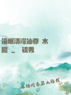 催眠清冷仙尊騎木驢筆趣閣