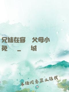 兄妹在客廳當父母小說免費閱讀