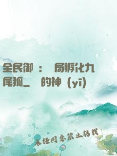 全民御獸：開局孵化九尾狐
