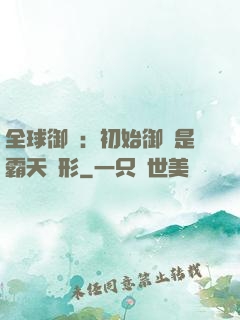 全球御獸：初始御獸是霸天異形