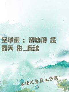 全球御獸：初始御獸是霸天異形