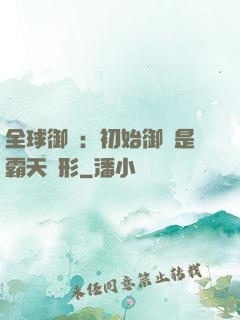 全球御獸：初始御獸是霸天異形