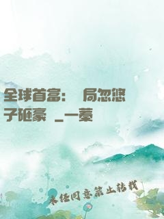 全球首富：開局忽悠兒子砸豪車