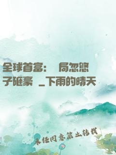 全球首富：開局忽悠兒子砸豪車