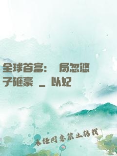 全球首富：開局忽悠兒子砸豪車
