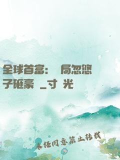 全球首富：開局忽悠兒子砸豪車