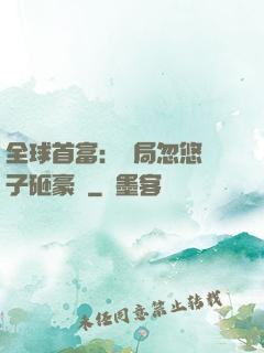 全球首富：開局忽悠兒子砸豪車