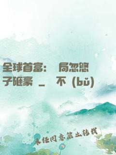 全球首富：開局忽悠兒子砸豪車