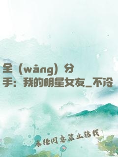 全網(wǎng)勸分手：我的明星女友