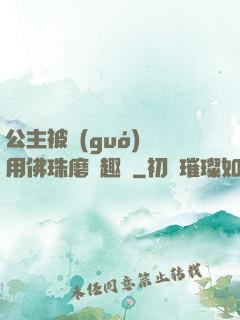 公主被國(guó)師用佛珠磨筆趣閣