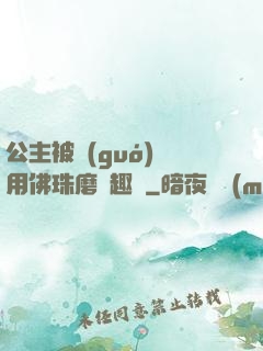 公主被國(guó)師用佛珠磨筆趣閣