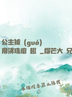 公主被國(guó)師用佛珠磨筆趣閣