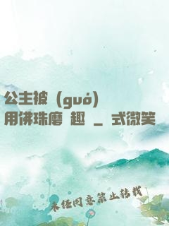 公主被國(guó)師用佛珠磨筆趣閣