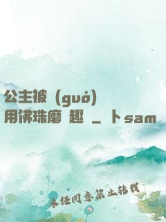 公主被國(guó)師用佛珠磨筆趣閣
