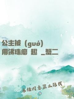 公主被國(guó)師用佛珠磨筆趣閣
