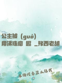公主被國(guó)師用佛珠磨筆趣閣