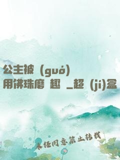 公主被國(guó)師用佛珠磨筆趣閣