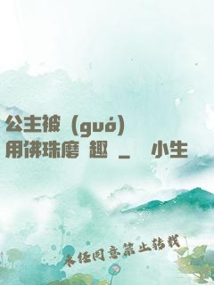公主被國(guó)師用佛珠磨筆趣閣