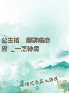 公主被國師用佛珠磨筆趣閣