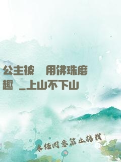 公主被國師用佛珠磨筆趣閣