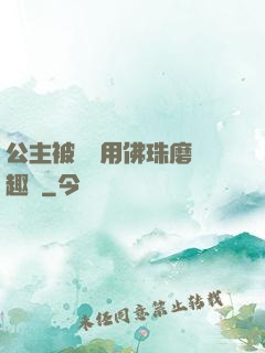 公主被國師用佛珠磨筆趣閣