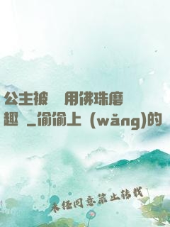 公主被國師用佛珠磨筆趣閣
