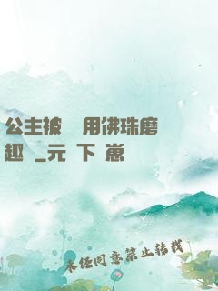 公主被國師用佛珠磨筆趣閣