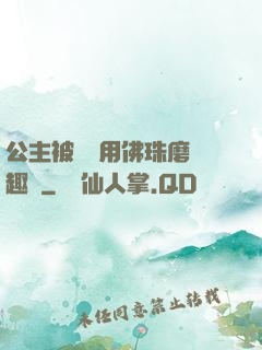 公主被國師用佛珠磨筆趣閣