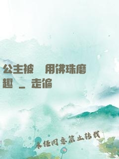 公主被國師用佛珠磨筆趣閣