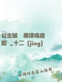 公主被國師用佛珠磨筆趣閣