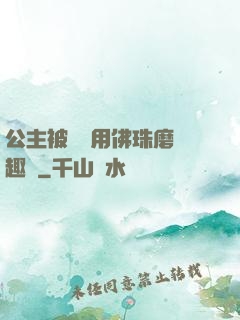 公主被國師用佛珠磨筆趣閣