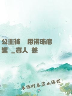 公主被國師用佛珠磨筆趣閣
