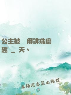 公主被國師用佛珠磨筆趣閣