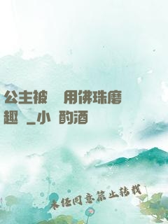 公主被國師用佛珠磨筆趣閣