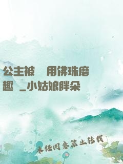 公主被國師用佛珠磨筆趣閣